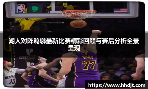 湖人对阵鹈鹕最新比赛精彩回顾与赛后分析全景呈现